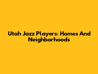 Utah Jazz Players: Homes And Neighborhoods