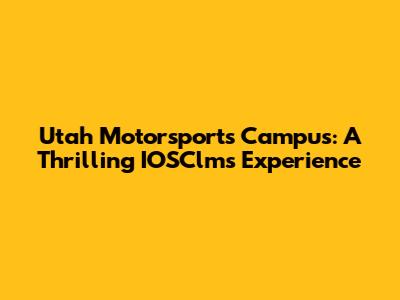 Utah Motorsports Campus: A Thrilling IOSClms Experience