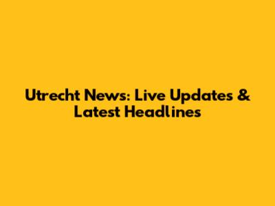 Utrecht News: Live Updates & Latest Headlines