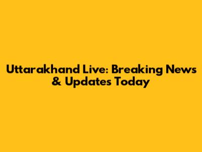 Uttarakhand Live: Breaking News & Updates Today