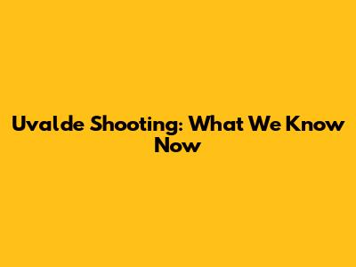 Uvalde Shooting: What We Know Now