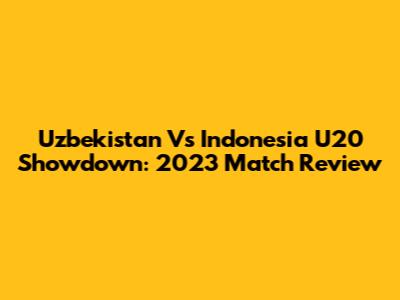 Uzbekistan Vs Indonesia U20 Showdown: 2023 Match Review