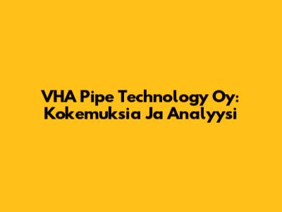 VHA Pipe Technology Oy: Kokemuksia Ja Analyysi