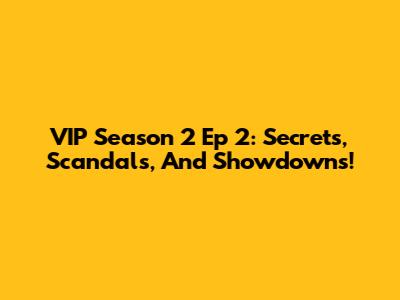 VIP Season 2 Ep 2: Secrets, Scandals, And Showdowns!