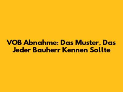 VOB Abnahme: Das Muster, Das Jeder Bauherr Kennen Sollte