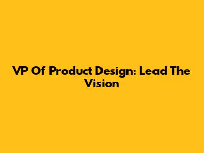 VP Of Product Design: Lead The Vision