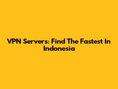 VPN Servers: Find The Fastest In Indonesia