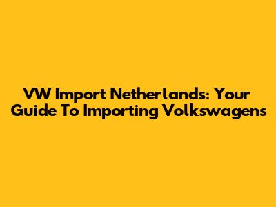 VW Import Netherlands: Your Guide To Importing Volkswagens