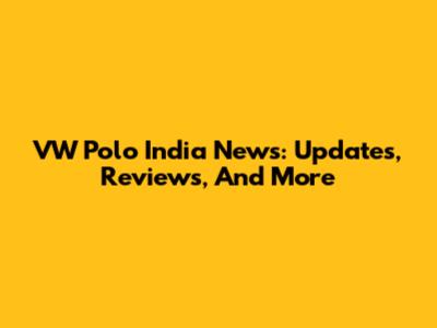 VW Polo India News: Updates, Reviews, And More