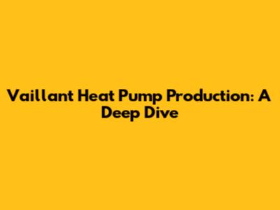 Vaillant Heat Pump Production: A Deep Dive