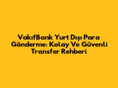 VakıfBank Yurt Dışı Para Gönderme: Kolay Ve Güvenli Transfer Rehberi