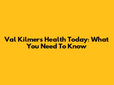 Val Kilmer's Health Today: What You Need To Know
