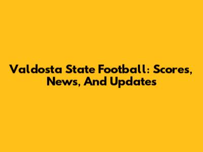 Valdosta State Football: Scores, News, And Updates