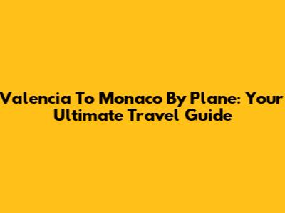 Valencia To Monaco By Plane: Your Ultimate Travel Guide
