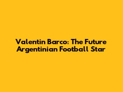 Valentin Barco: The Future Argentinian Football Star