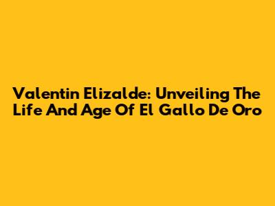Valentin Elizalde: Unveiling The Life And Age Of "El Gallo De Oro"