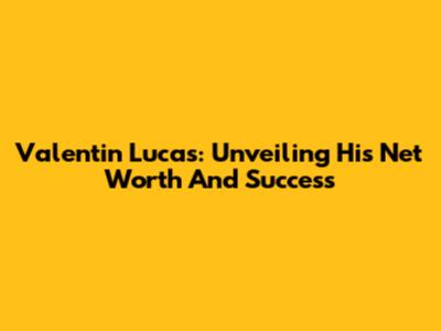 Valentin Lucas: Unveiling His Net Worth And Success