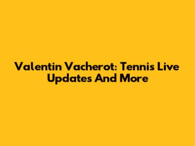 Valentin Vacherot: Tennis Live Updates And More