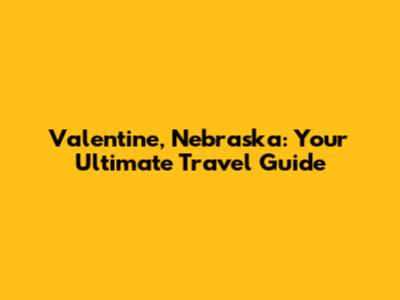 Valentine, Nebraska: Your Ultimate Travel Guide