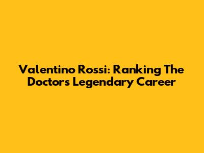 Valentino Rossi: Ranking The Doctor's Legendary Career
