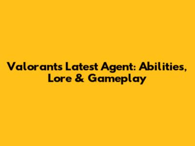 Valorant's Latest Agent: Abilities, Lore & Gameplay
