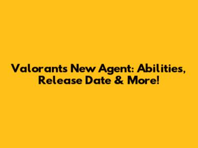 Valorant's New Agent: Abilities, Release Date & More!