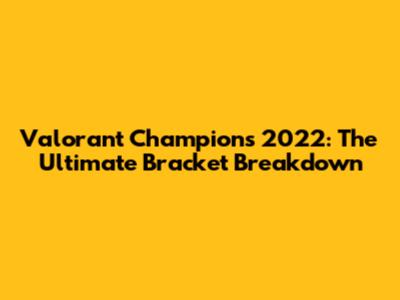 Valorant Champions 2022: The Ultimate Bracket Breakdown