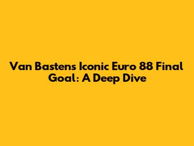 Van Basten's Iconic Euro 88 Final Goal: A Deep Dive