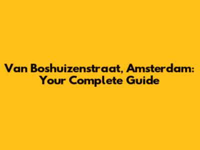 Van Boshuizenstraat, Amsterdam: Your Complete Guide