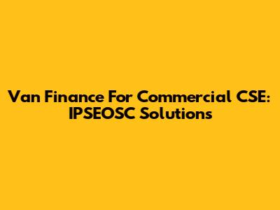 Van Finance For Commercial CSE: IPSEOSC Solutions