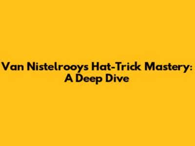 Van Nistelrooy's Hat-Trick Mastery: A Deep Dive