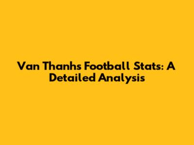 Van Thanh's Football Stats: A Detailed Analysis