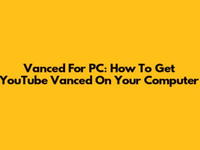 Vanced For PC: How To Get YouTube Vanced On Your Computer