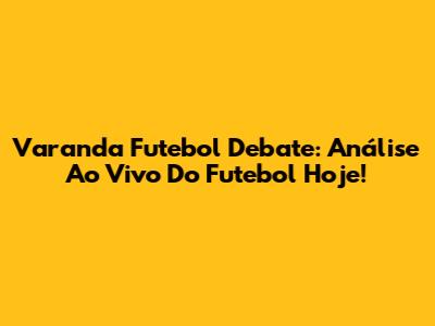 Varanda Futebol Debate: Análise Ao Vivo Do Futebol Hoje!
