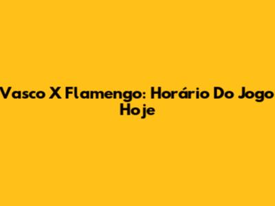 Vasco X Flamengo: Horário Do Jogo Hoje