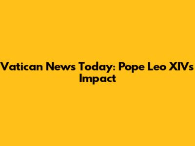 Vatican News Today: Pope Leo XIV's Impact