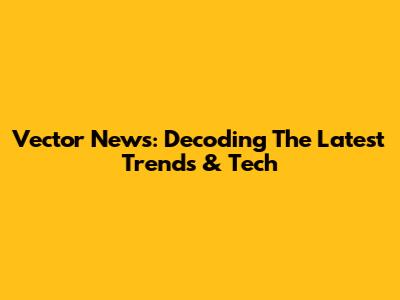 Vector News: Decoding The Latest Trends & Tech