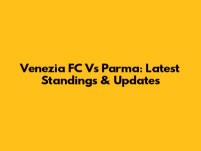 Venezia FC Vs Parma: Latest Standings & Updates