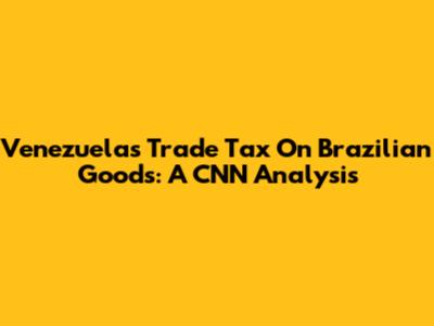 Venezuela's Trade Tax On Brazilian Goods: A CNN Analysis