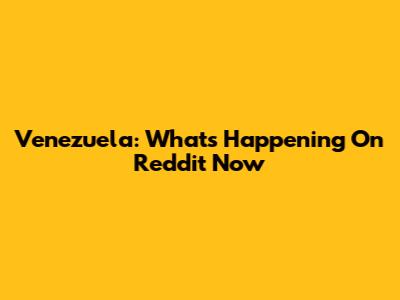 Venezuela: What's Happening On Reddit Now