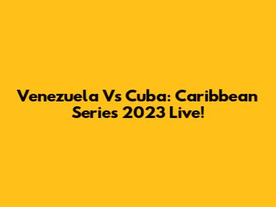 Venezuela Vs Cuba: Caribbean Series 2023 Live!