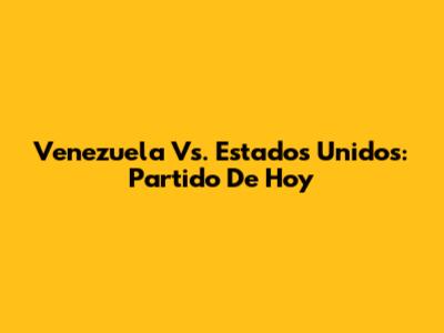 Venezuela Vs. Estados Unidos: Partido De Hoy