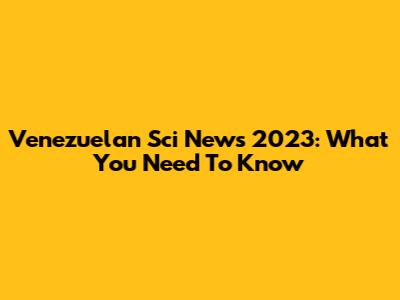 Venezuelan Sci News 2023: What You Need To Know