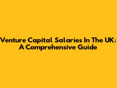 Venture Capital Salaries In The UK: A Comprehensive Guide