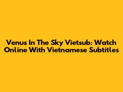 Venus In The Sky Vietsub: Watch Online With Vietnamese Subtitles
