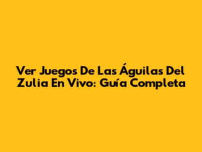 Ver Juegos De Las Águilas Del Zulia En Vivo: Guía Completa