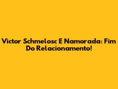 Victor Schmelosc E Namorada: Fim Do Relacionamento!