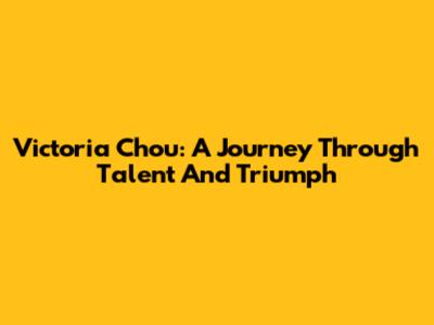 Victoria Chou: A Journey Through Talent And Triumph