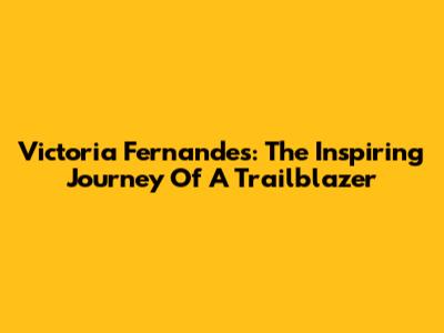 Victoria Fernandes: The Inspiring Journey Of A Trailblazer