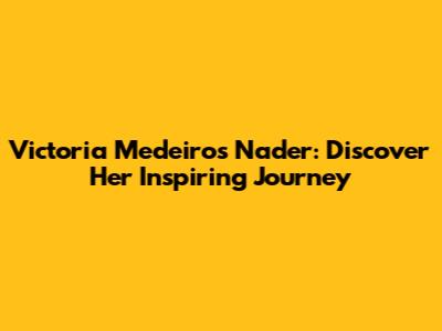 Victoria Medeiros Nader: Discover Her Inspiring Journey